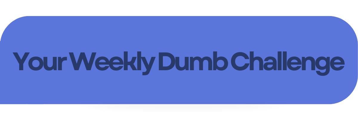 Your Weekly Dumb Challenge